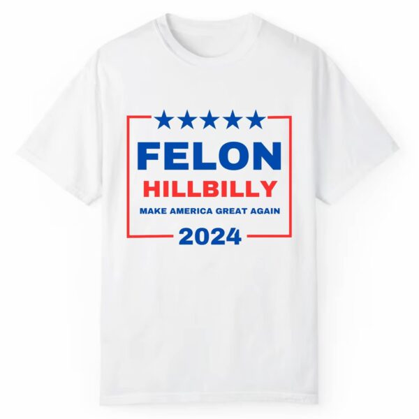 Felon Hillbilly Make America Grat Again 2024 Shirt 1 2