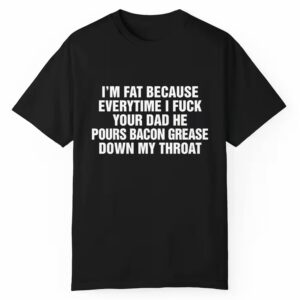 Im Fat Because Everytime I Fuck Your Dad He Pour Bacon Grease Down My Throat Shirt 1 1