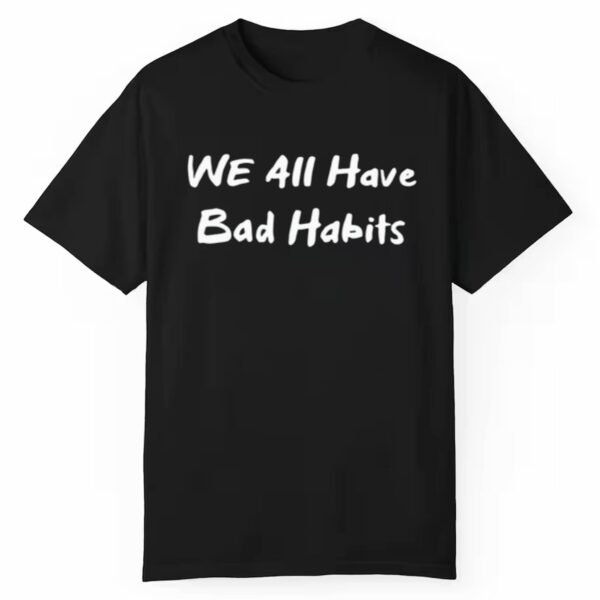 We All Have Bad Habits Shirt Style 3 1