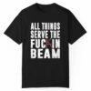 All Things Serve The Fuckin Beam Shirt 1 1