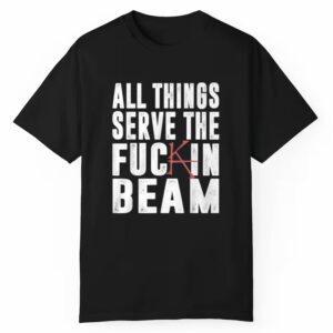 All Things Serve The Fuckin Beam Shirt 1 1