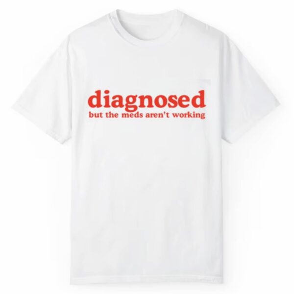 Diagnosed But The Meds Arent Working Shirt 1 2