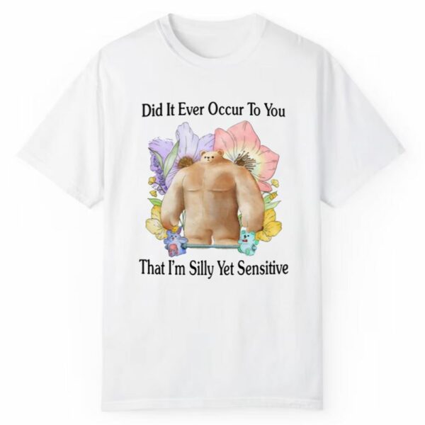 Did It Ever Occur To You That Im Silly Yet Sensitive Shirt 1 2