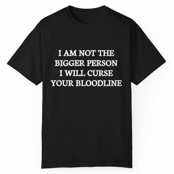 I Am Not The Bigger Person I Will Curse Your Bloodline Shirt 1 1