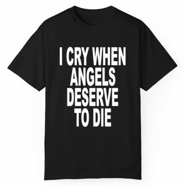 I Cry When Angels Deserve To Die Shirt 1 1