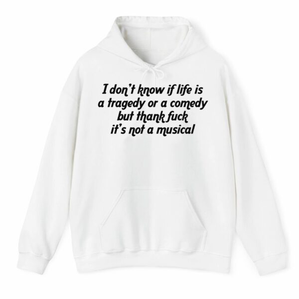 I DOnt Know If Life Is A Tragedy Or A Comedy But Thank Fuck Its Not A Musical Shirt 0 3 4