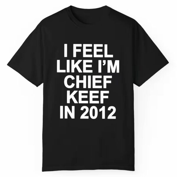 I Feel Like Im Chief Keef In 2012 Shirt 1 1 1