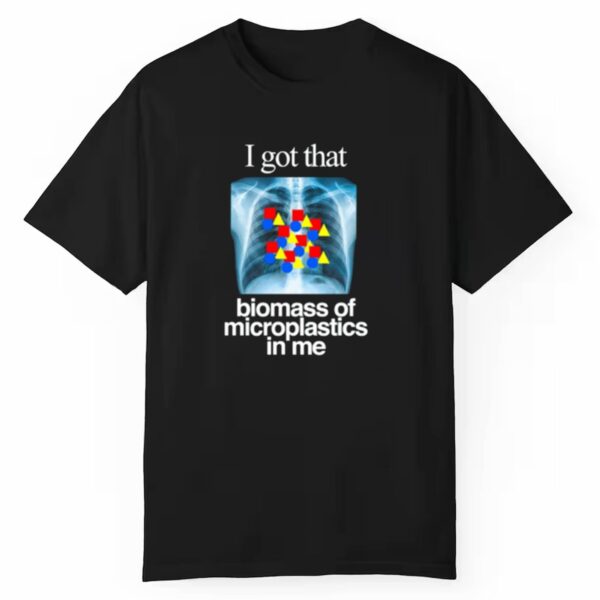 I Got That Biomass Of Microplastics In Me Shirt 1 1