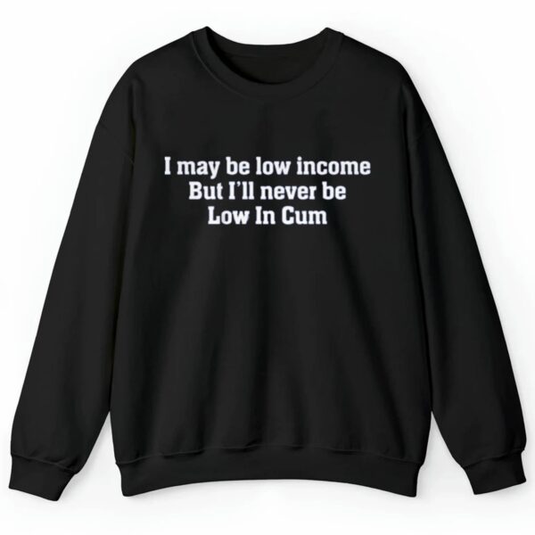 I May Be Low Income But Ill Never Be Low In Cum Shirt 2 4