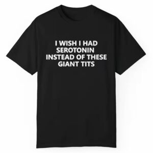 I Wish I Had Serotonin Instead Of These Giant Tits Shirt 1 1