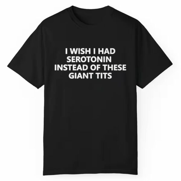 I Wish I Had Serotonin Instead Of These Giant Tits Shirt 1 1