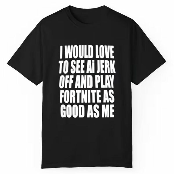 I Would Love To See Ai Jerk Off And Play Fortnite As Good As Me Shirt 1 1