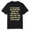 If You Head Anything Bad About Me Believe All That Shit And Leave Me The Fuck Alone Shirt 0 1 1