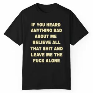 If You Head Anything Bad About Me Believe All That Shit And Leave Me The Fuck Alone Shirt 0 1 1