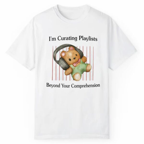 Im Curating Playlists Beyond Your Comprehension Shirt 0 1 2