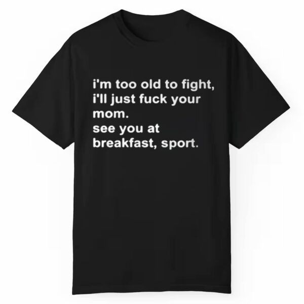 Im Too Old To Fight Ill Just Fuck Your Mom See You At Breakfast Sport Shirt 0 1 1