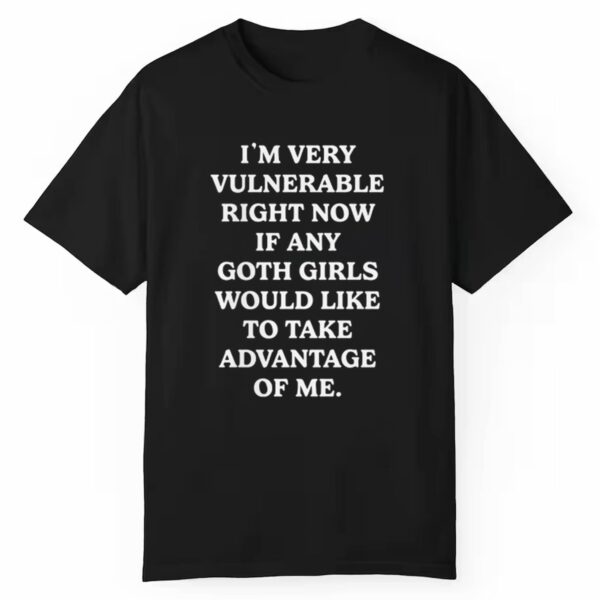 Im Very Vulnerable Right Now If Any Goth Girls Would Like To Take Advantage Of Me Shirt 1 1