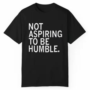 Not Aspiring To Be Humble Shirt 1 1