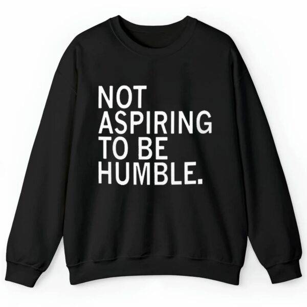 Not Aspiring To Be Humble Shirt 2 4