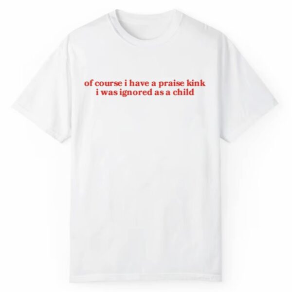 Of Course I Have A Praise Kink I Was Ignored As A Child Shirt 1 2