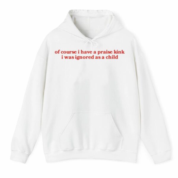 Of Course I Have A Praise Kink I Was Ignored As A Child Shirt 3 4