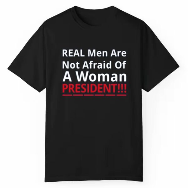 Real Men Are Not Afraid Of A Woman President Shirt 1 1