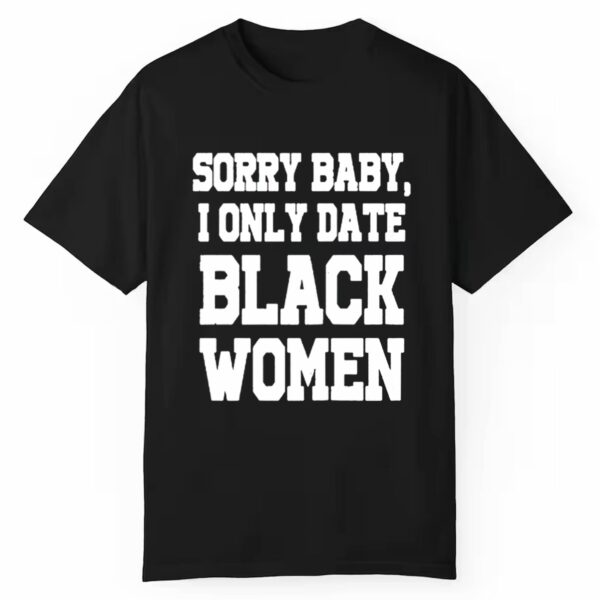 Sorry Baby I Only Date Black Women Shirt 1 1