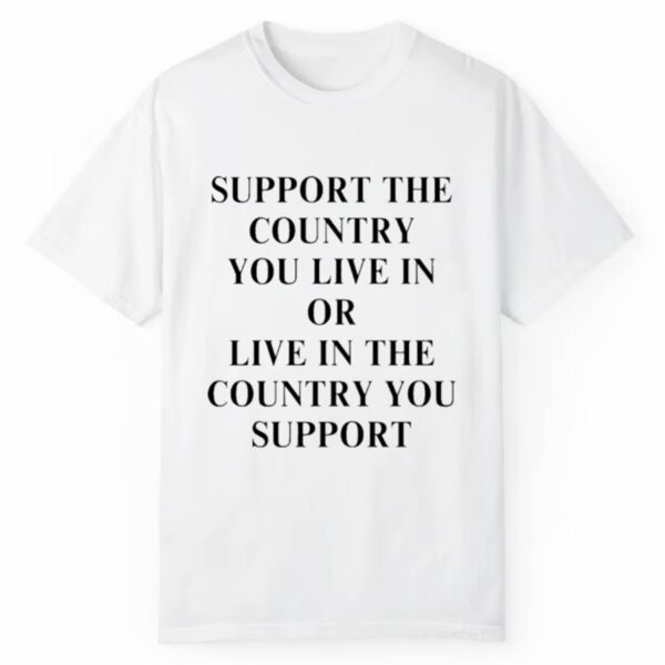 Support The Country You Live In Or Live In The Country You Support Shirt 1 2