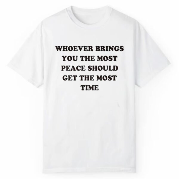 Whoever Brings You The Most Peace Should Get The Most Time Shirt 1 2