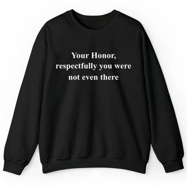 Your Honor Respectfully You Were Not Even There Sweatshirt 2 4