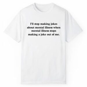 Ill Stop Making Jokes About Mental Illness When Mental Illness Stops Shirt 1 2