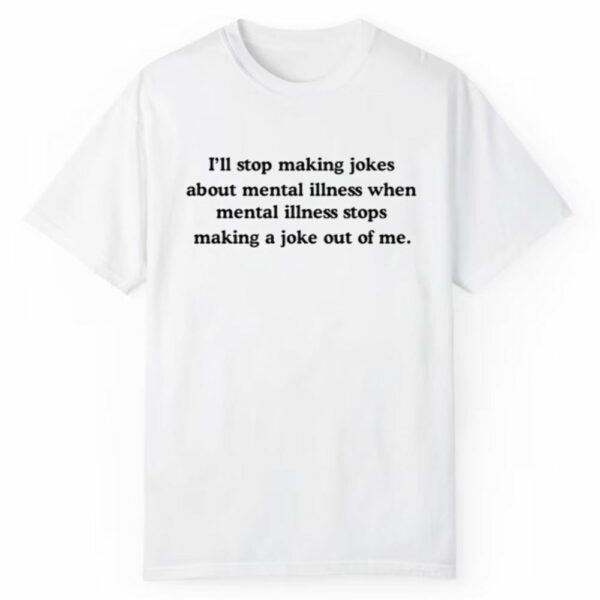 Ill Stop Making Jokes About Mental Illness When Mental Illness Stops Shirt 1 2