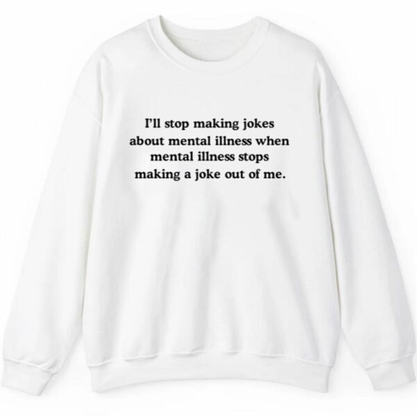 Ill Stop Making Jokes About Mental Illness When Mental Illness Stops Shirt 2 5